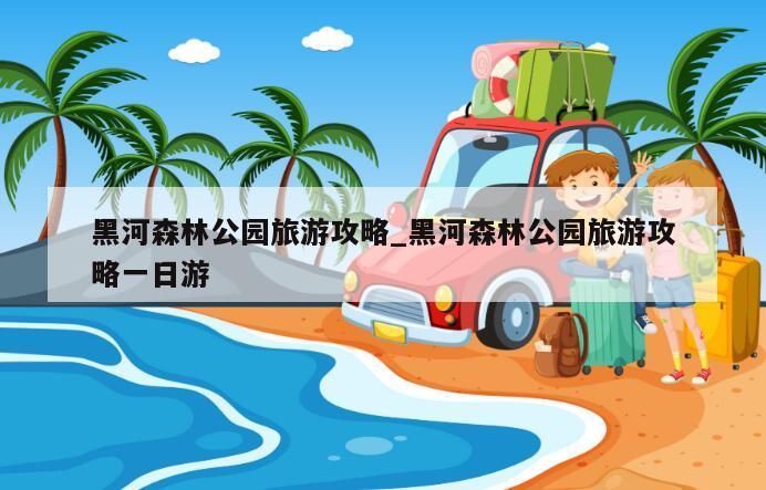黑河森林公园旅游攻略_黑河森林公园旅游攻略一日游