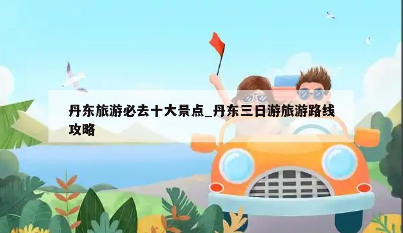 丹东旅游必去十大景点_丹东三日游旅游路线攻略