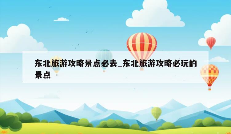 东北旅游攻略景点必去_东北旅游攻略必玩的景点