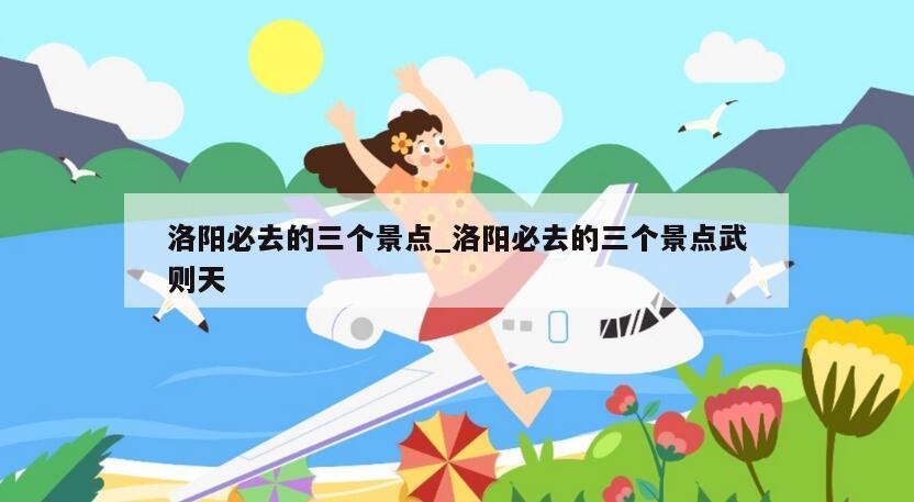洛阳必去的三个景点_洛阳必去的三个景点武则天