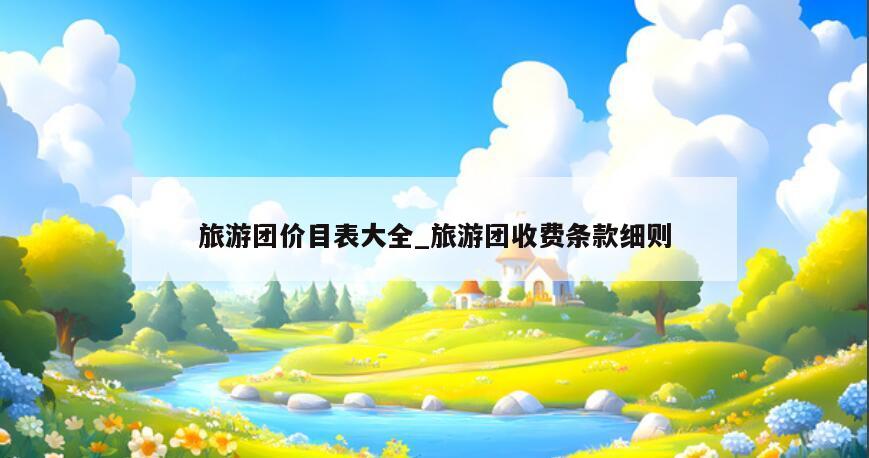 旅游团价目表大全_旅游团收费条款细则