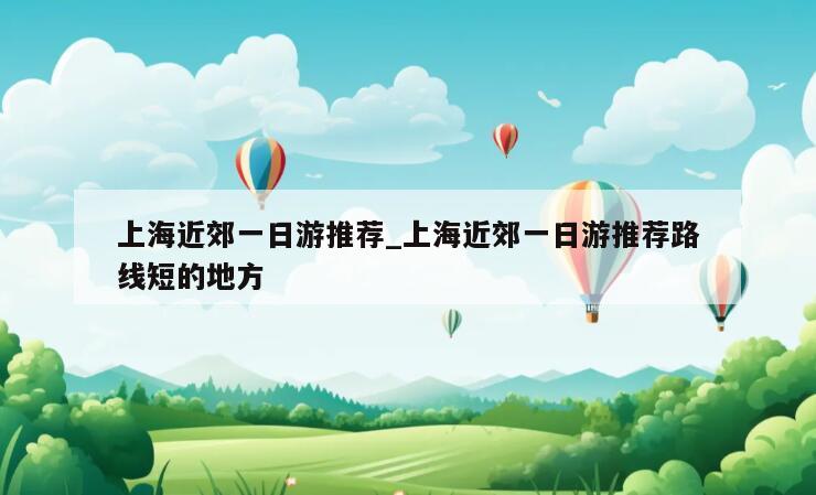 上海近郊一日游推荐_上海近郊一日游推荐路线短的地方