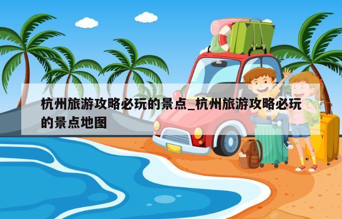 杭州旅游攻略必玩的景点_杭州旅游攻略必玩的景点地图