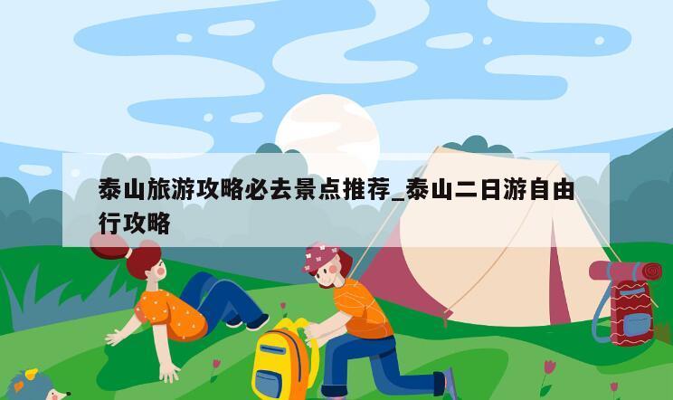 泰山旅游攻略必去景点推荐_泰山二日游自由行攻略