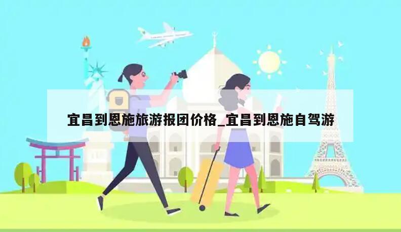 宜昌到恩施旅游报团价格_宜昌到恩施自驾游