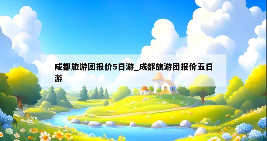 成都旅游团报价5日游_成都旅游团报价五日游