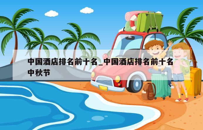 中国酒店排名前十名_中国酒店排名前十名 中秋节