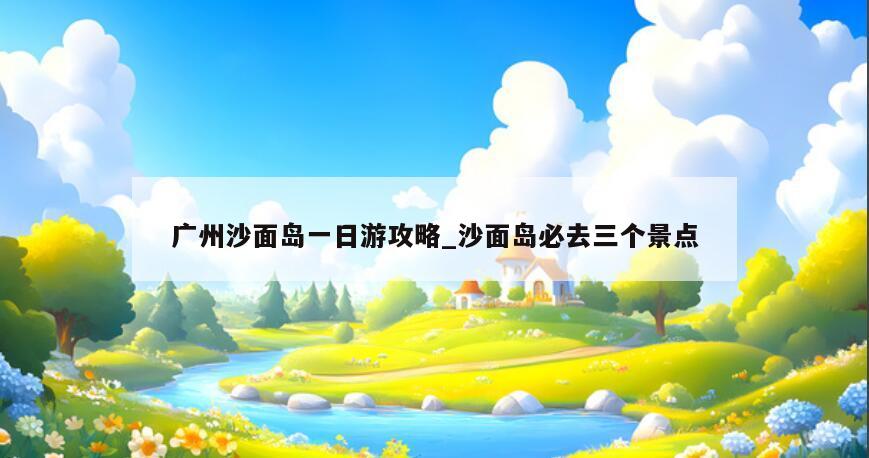 广州沙面岛一日游攻略_沙面岛必去三个景点