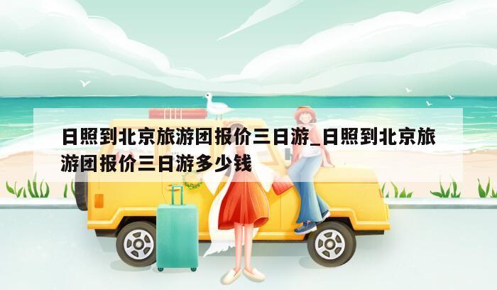 日照到北京旅游团报价三日游_日照到北京旅游团报价三日游多少钱