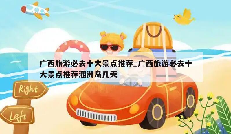 广西旅游必去十大景点推荐_广西旅游必去十大景点推荐涠洲岛几天