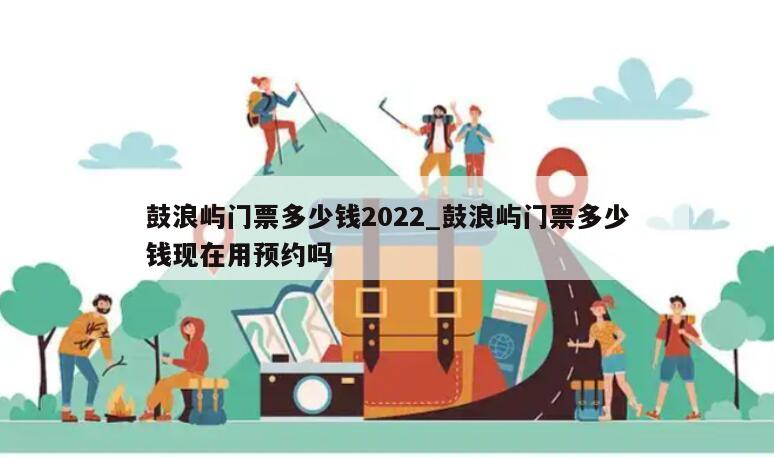 鼓浪屿门票多少钱2022_鼓浪屿门票多少钱现在用预约吗