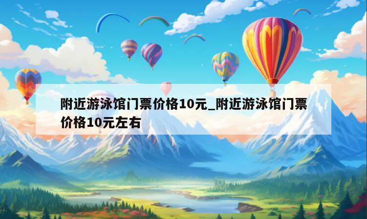 附近游泳馆门票价格10元_附近游泳馆门票价格10元左右