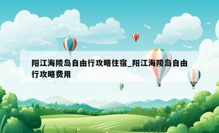 阳江海陵岛自由行攻略住宿_阳江海陵岛自由行攻略费用