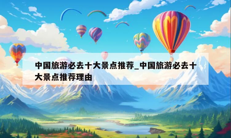 中国旅游必去十大景点推荐_中国旅游必去十大景点推荐理由