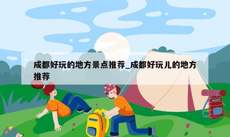 成都好玩的地方景点推荐_成都好玩儿的地方推荐