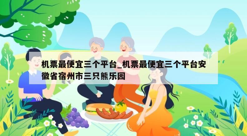 机票最便宜三个平台_机票最便宜三个平台安徽省宿州市三只熊乐园