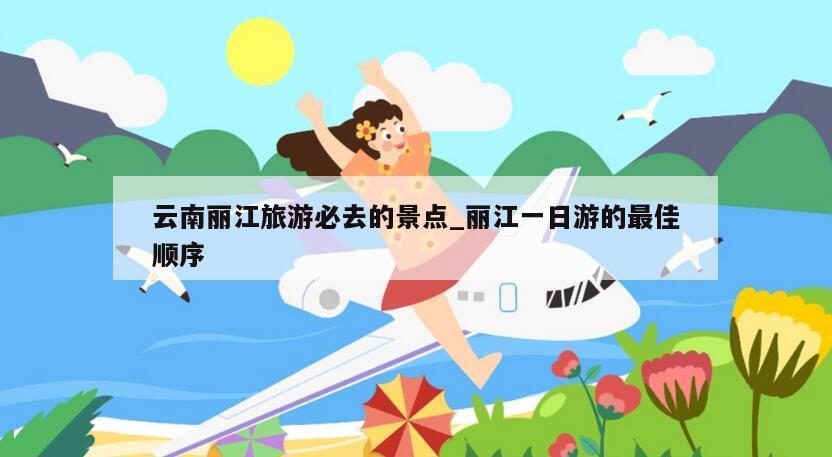 云南丽江旅游必去的景点_丽江一日游的最佳顺序