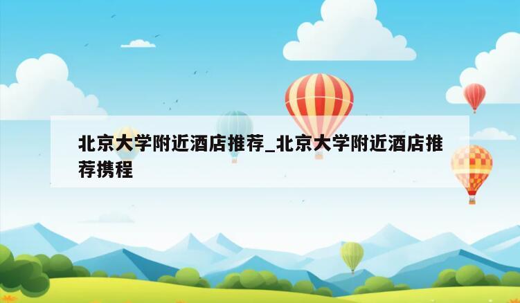 北京大学附近酒店推荐_北京大学附近酒店推荐携程