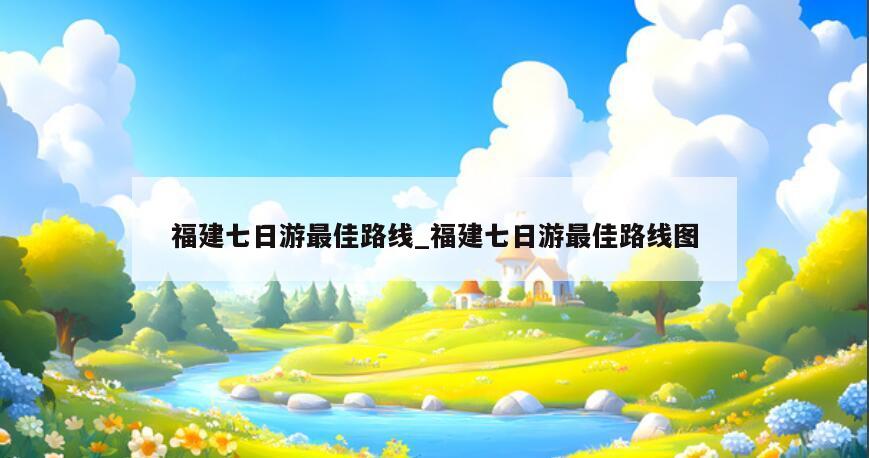 福建七日游最佳路线_福建七日游最佳路线图