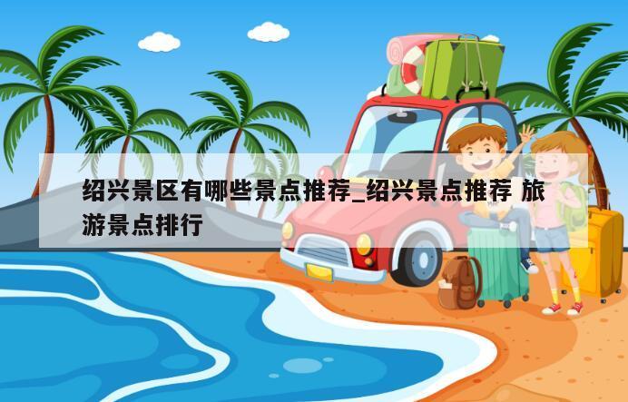 绍兴景区有哪些景点推荐_绍兴景点推荐 旅游景点排行
