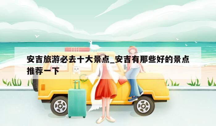 安吉旅游必去十大景点_安吉有那些好的景点推荐一下