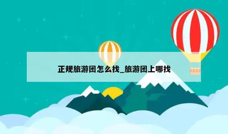 正规旅游团怎么找_旅游团上哪找