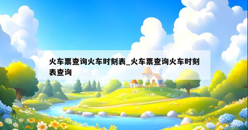火车票查询火车时刻表_火车票查询火车时刻表查询