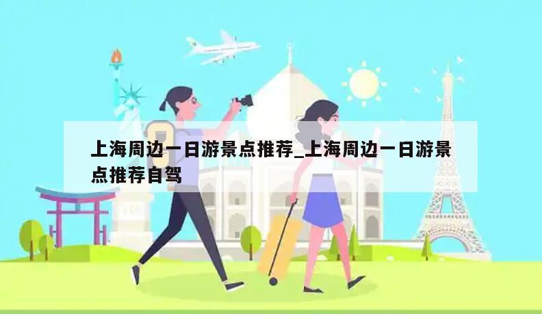 上海周边一日游景点推荐_上海周边一日游景点推荐自驾