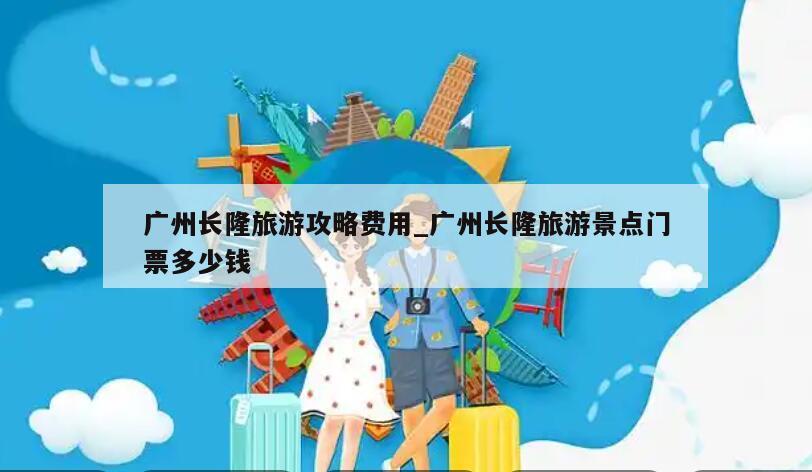 广州长隆旅游攻略费用_广州长隆旅游景点门票多少钱