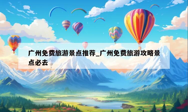 广州免费旅游景点推荐_广州免费旅游攻略景点必去