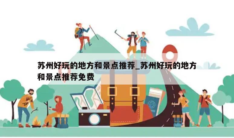 苏州好玩的地方和景点推荐_苏州好玩的地方和景点推荐免费