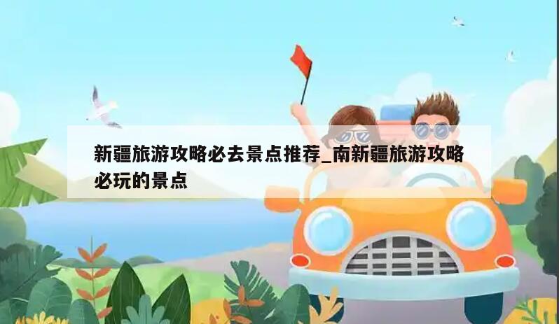 新疆旅游攻略必去景点推荐_南新疆旅游攻略必玩的景点