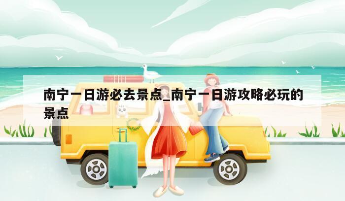 南宁一日游必去景点_南宁一日游攻略必玩的景点