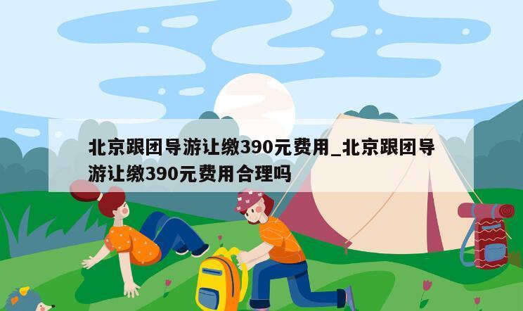北京跟团导游让缴390元费用_北京跟团导游让缴390元费用合理吗