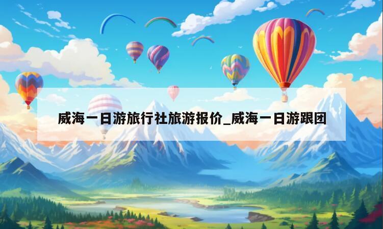 威海一日游旅行社旅游报价_威海一日游跟团