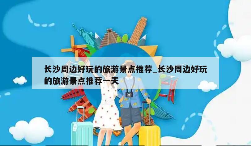长沙周边好玩的旅游景点推荐_长沙周边好玩的旅游景点推荐一天