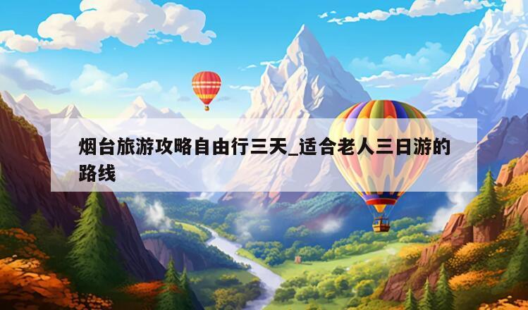 烟台旅游攻略自由行三天_适合老人三日游的路线