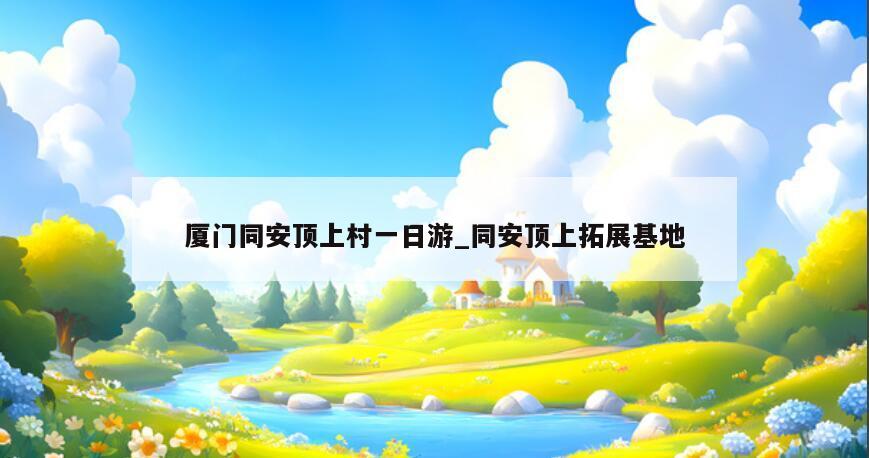 厦门同安顶上村一日游_同安顶上拓展基地