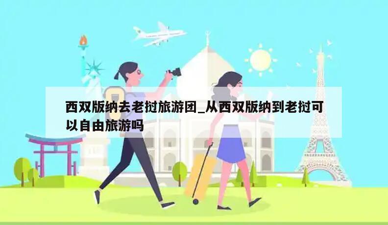 西双版纳去老挝旅游团_从西双版纳到老挝可以自由旅游吗