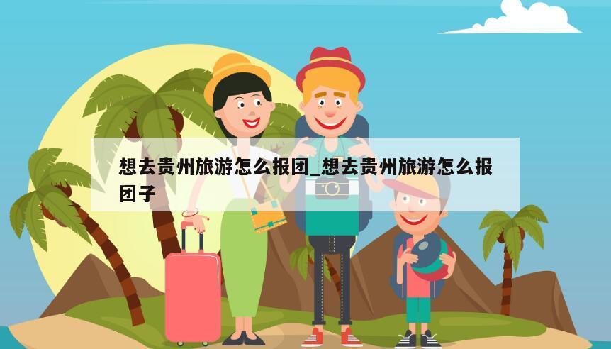 想去贵州旅游怎么报团_想去贵州旅游怎么报团子