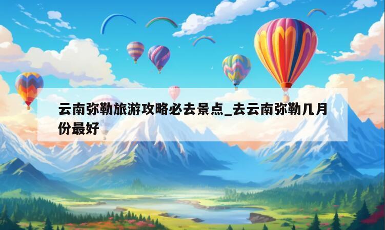 云南弥勒旅游攻略必去景点_去云南弥勒几月份最好