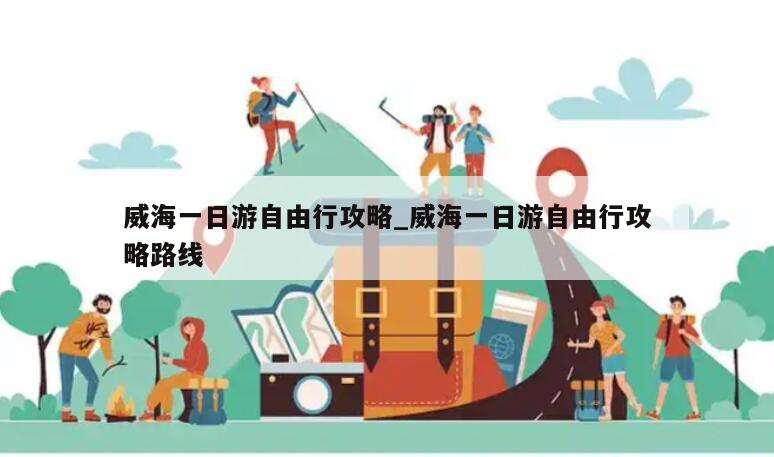 威海一日游自由行攻略_威海一日游自由行攻略路线