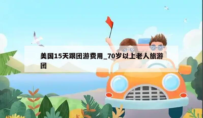 美国15天跟团游费用_70岁以上老人旅游团