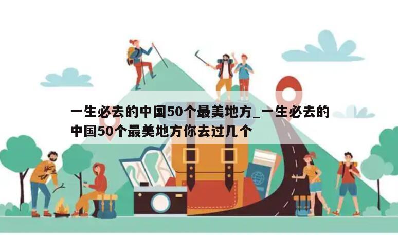 一生必去的中国50个最美地方_一生必去的中国50个最美地方你去过几个