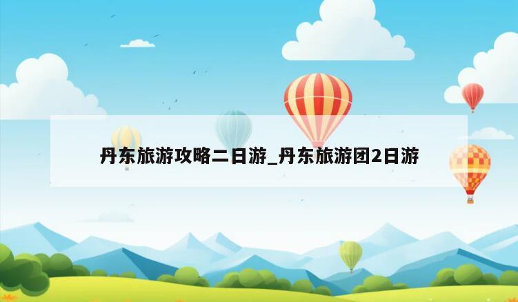 丹东旅游攻略二日游_丹东旅游团2日游