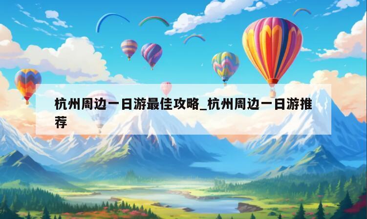 杭州周边一日游最佳攻略_杭州周边一日游推荐