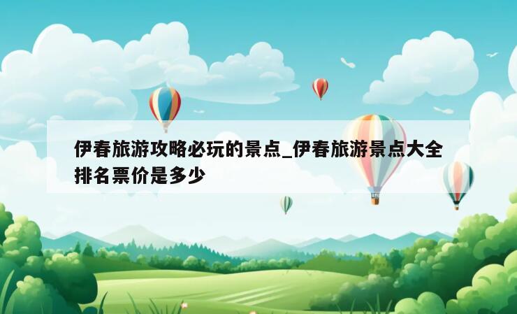 伊春旅游攻略必玩的景点_伊春旅游景点大全排名票价是多少