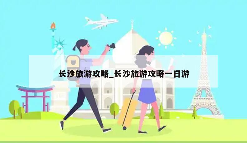 长沙旅游攻略_长沙旅游攻略一日游