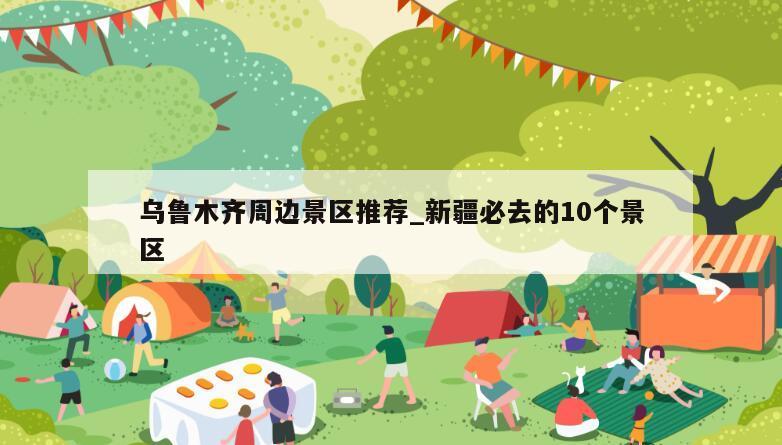 乌鲁木齐周边景区推荐_新疆必去的10个景区