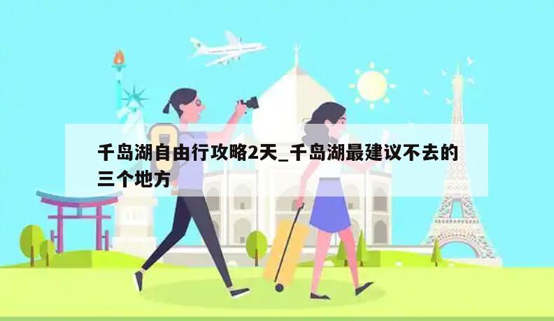 千岛湖自由行攻略2天_千岛湖最建议不去的三个地方